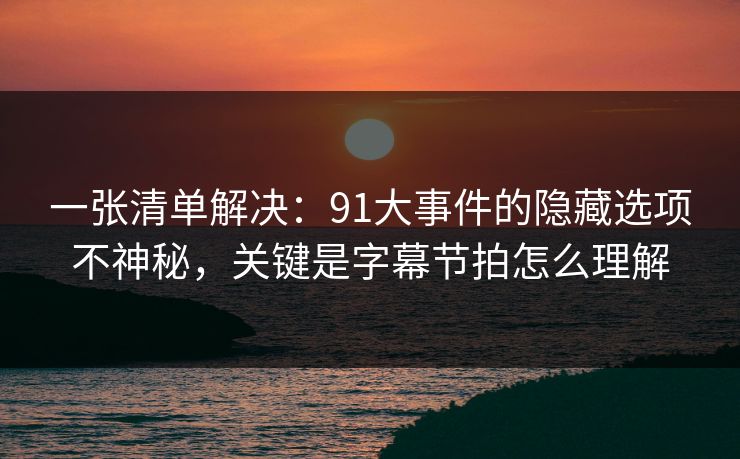 一张清单解决:91大事件的隐藏选项不神秘,关键是字幕节拍怎么理解 一张清单解决:91大事件的隐藏选项不神秘,关键是字幕节拍怎么理解
