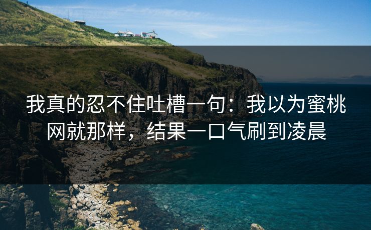 我真的忍不住吐槽一句:我以为蜜桃网就那样,结果一口气刷到凌晨 我真的忍不住吐槽一句:我以为蜜桃网就那样,结果一口气刷到凌晨