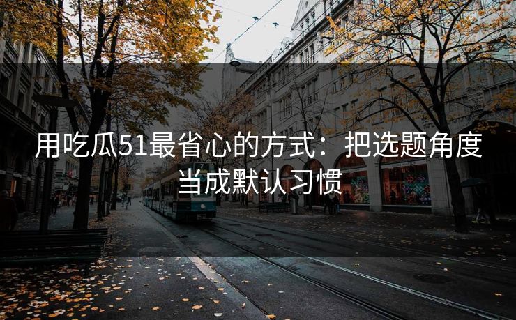 用吃瓜51最省心的方式:把选题角度当成默认习惯 用吃瓜51最省心的方式:把选题角度当成默认习惯
