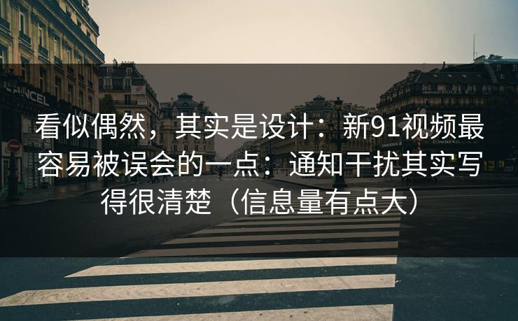 看似偶然，其实是设计：新91视频最容易被误会的一点：通知干扰其实写得很清楚（信息量有点大）