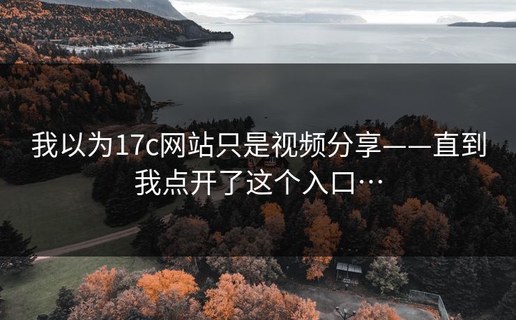 我以为17c网站只是视频分享——直到我点开了这个入口…