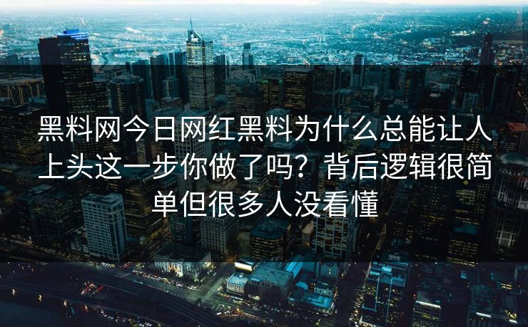 黑料网今日网红黑料为什么总能让人上头这一步你做了吗？背后逻辑很简单但很多人没看懂
