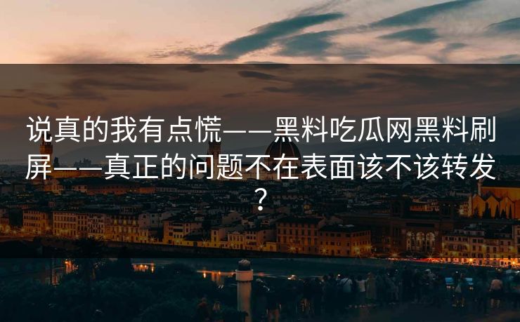 说真的我有点慌——黑料吃瓜网黑料刷屏——真正的问题不在表面该不该转发？