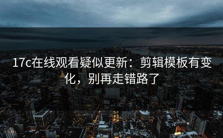 17c在线观看疑似更新：剪辑模板有变化，别再走错路了