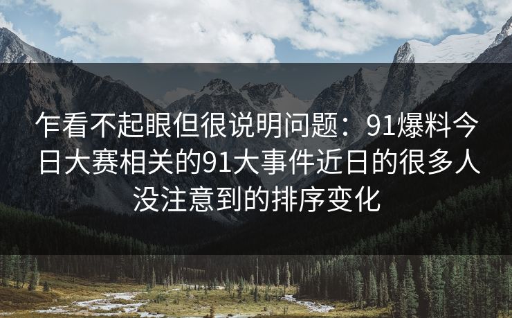 乍看不起眼但很说明问题:91爆料今日大赛相关的91大事件近日的很多人没注意到的排序变化 乍看不起眼但很说明问题:91爆料今日大赛相关的91大事件近日的很多人没注意到的排序变化