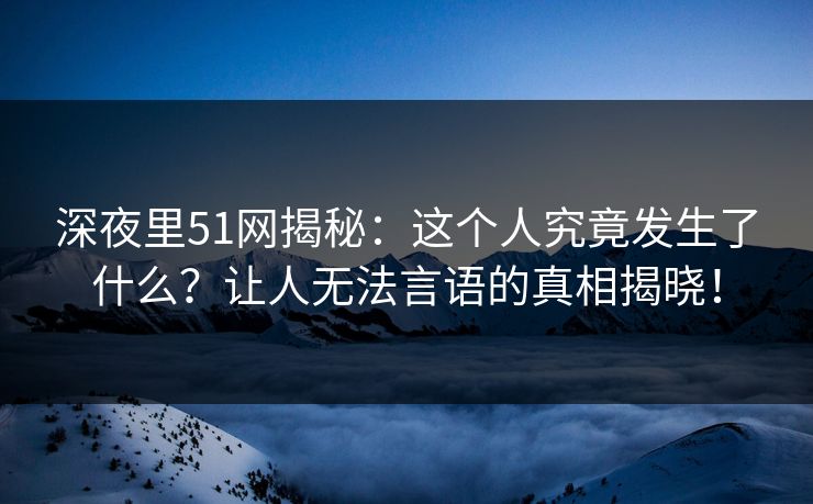 深夜里51网揭秘:这个人究竟发生了什么?让人无法言语的真相揭晓! 深夜里51网揭秘:这个人究竟发生了什么?让人无法言语的真相揭晓!