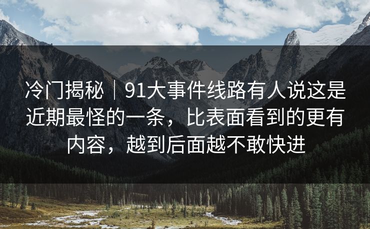 冷门揭秘｜91大事件线路有人说这是近期最怪的一条，比表面看到的更有内容，越到后面越不敢快进
