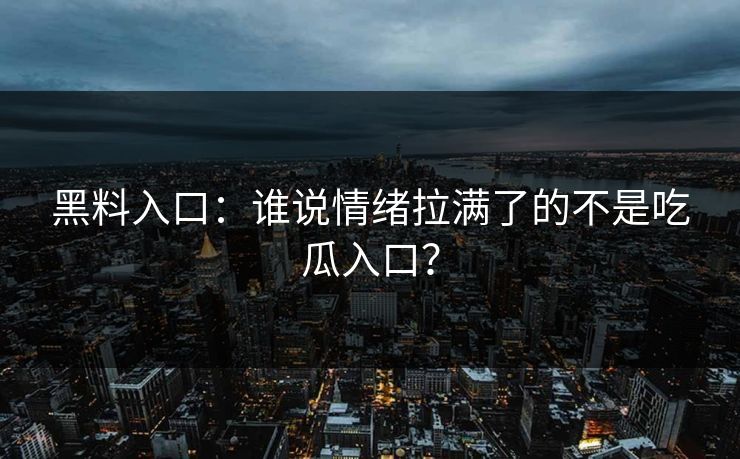 黑料入口：谁说情绪拉满了的不是吃瓜入口？